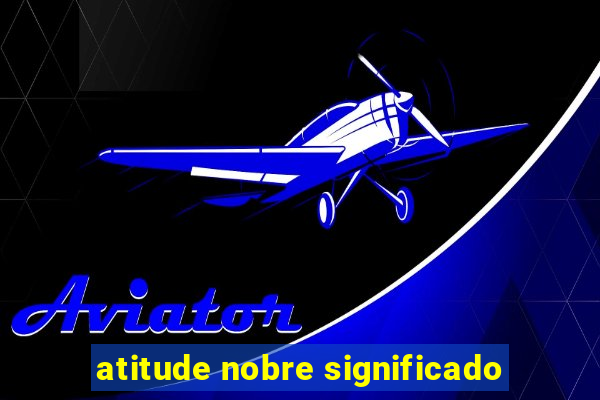 atitude nobre significado